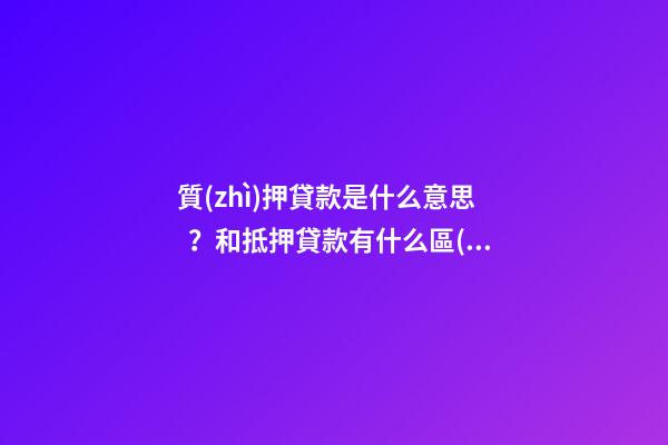 質(zhì)押貸款是什么意思？和抵押貸款有什么區(qū)別？